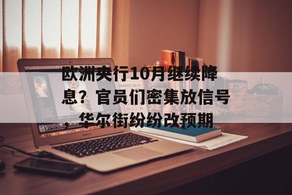 欧洲央行10月继续降息？官员们密集放信号，华尔街纷纷改预期