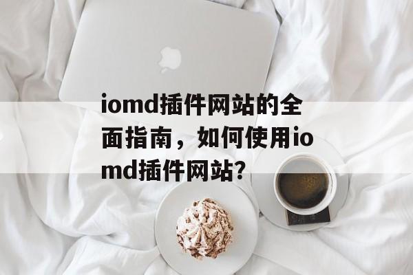 iomd插件网站的全面指南,如何使用iomd插件网站? iomd插件网站的全面指南,如何使用iomd插件网站?