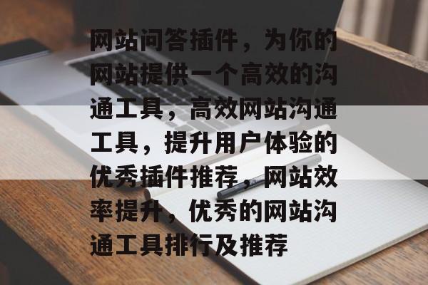 网站问答插件,为你的网站提供一个高效的沟通工具,高效网站沟通工具,提升用户体验的优秀插件推荐,网站效率提升,优秀的网站沟通工具排行及推荐 网站问答插件,为你的网站提供一个高效的沟通工具,高效网站沟通工具,提升用户体验的优秀插件推荐,网站效率提升,优秀的网站沟通工具排行及推荐