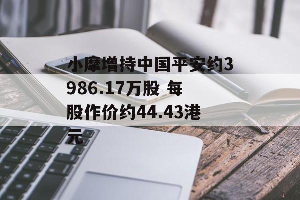 小摩增持中国平安约3986.17万股 每股作价约44.43港元 小摩增持中国平安约3986.17万股 每股作价约44.43港元