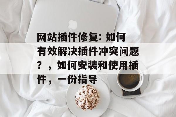 网站插件修复: 如何有效解决插件冲突问题?,如何安装和使用插件,一份指导 网站插件修复: 如何有效解决插件冲突问题?,如何安装和使用插件,一份指导
