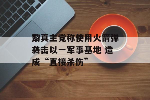 黎真主党称使用火箭弹袭击以一军事基地 造成“直接杀伤”