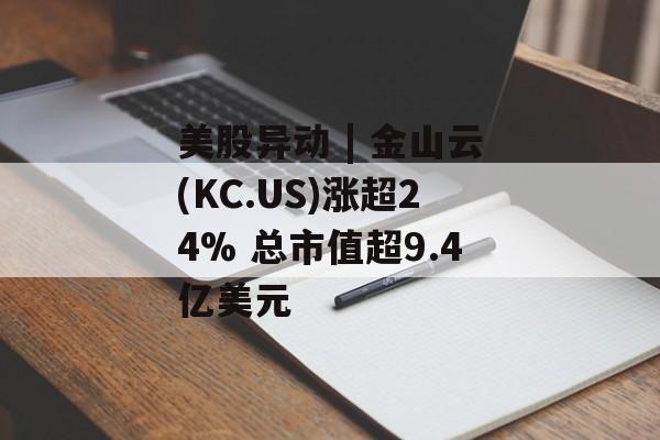 美股异动 | 金山云(KC.US)涨超24% 总市值超9.4亿美元 美股异动 | 金山云(KC.US)涨超24% 总市值超9.4亿美元