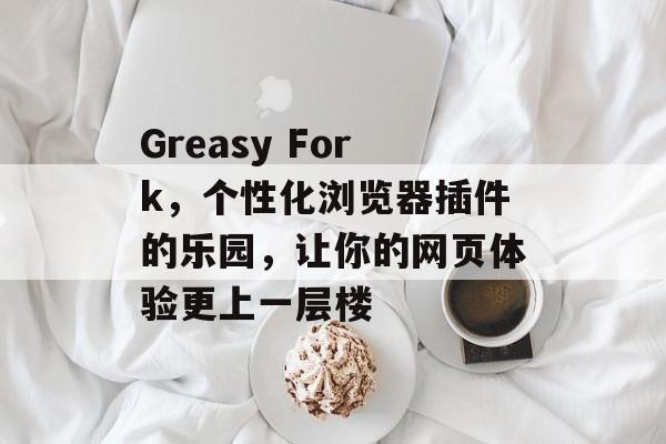 Greasy Fork，个性化浏览器插件的乐园，让你的网页体验更上一层楼