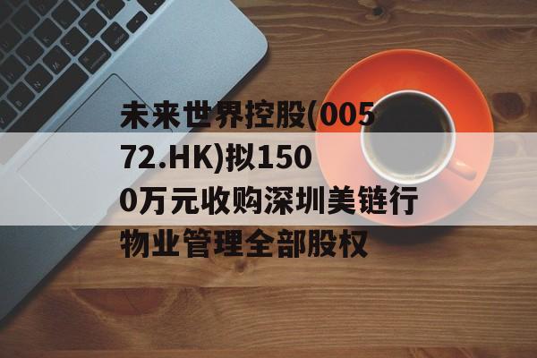 未来世界控股(00572.HK)拟1500万元收购深圳美链行物业管理全部股权 未来世界控股(00572.HK)拟1500万元收购深圳美链行物业管理全部股权