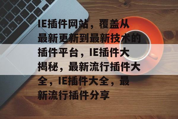 IE插件网站,覆盖从最新更新到最新技术的插件平台,IE插件大揭秘,最新流行插件大全,IE插件大全,最新流行插件分享 IE插件网站,覆盖从最新更新到最新技术的插件平台,IE插件大揭秘,最新流行插件大全,IE插件大全,最新流行插件分享