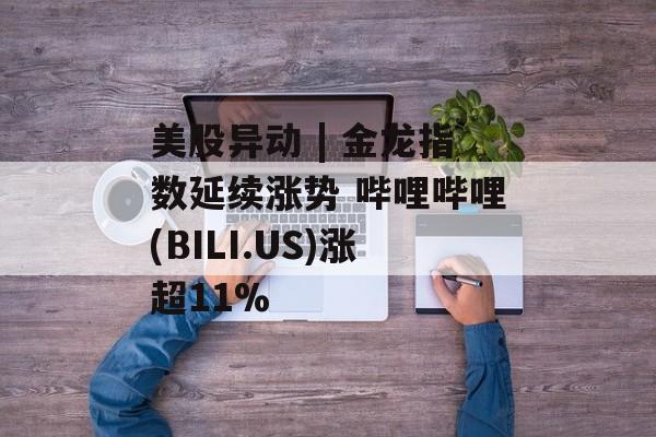 美股异动 | 金龙指数延续涨势 哔哩哔哩(BILI.US)涨超11% 美股异动 | 金龙指数延续涨势 哔哩哔哩(BILI.US)涨超11%