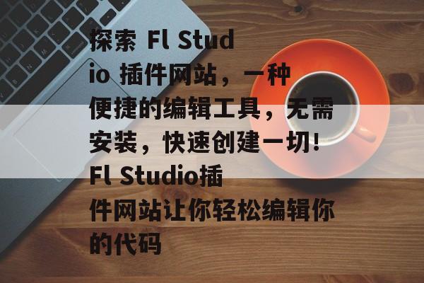 探索 Fl Studio 插件网站,一种便捷的编辑工具,无需安装,快速创建一切!Fl Studio插件网站让你轻松编辑你的代码 探索 Fl Studio 插件网站,一种便捷的编辑工具,无需安装,快速创建一切!Fl Studio插件网站让你轻松编辑你的代码