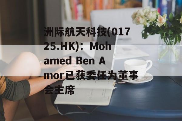 洲际航天科技(01725.HK)：Mohamed Ben Amor已获委任为董事会主席