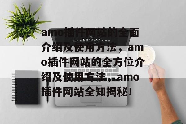 amo插件网站的全面介绍及使用方法,amo插件网站的全方位介绍及使用方法,amo插件网站全知揭秘! amo插件网站的全面介绍及使用方法,amo插件网站的全方位介绍及使用方法,amo插件网站全知揭秘!