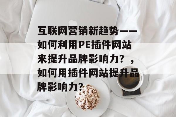 互联网营销新趋势——如何利用PE插件网站来提升品牌影响力?,如何用插件网站提升品牌影响力? 互联网营销新趋势——如何利用PE插件网站来提升品牌影响力?,如何用插件网站提升品牌影响力?