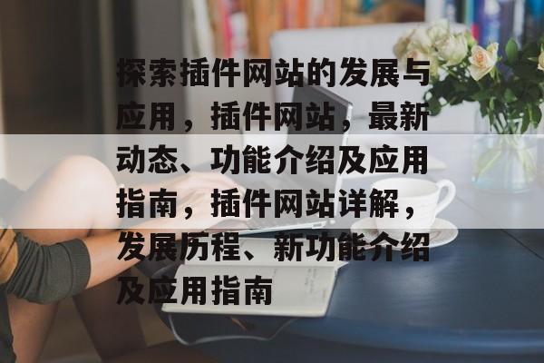 探索插件网站的发展与应用,插件网站,最新动态、功能介绍及应用指南,插件网站详解,发展历程、新功能介绍及应用指南 探索插件网站的发展与应用,插件网站,最新动态、功能介绍及应用指南,插件网站详解,发展历程、新功能介绍及应用指南