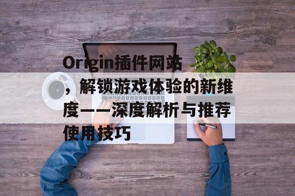Origin插件网站,解锁游戏体验的新维度——深度解析与推荐使用技巧 Origin插件网站,解锁游戏体验的新维度——深度解析与推荐使用技巧