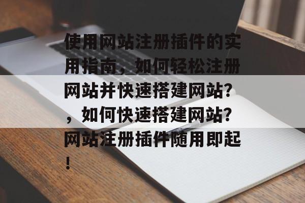 使用网站注册插件的实用指南，如何轻松注册网站并快速搭建网站？，如何快速搭建网站？网站注册插件随用即起！