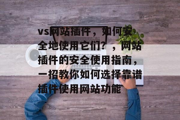 vs网站插件,如何安全地使用它们?,网站插件的安全使用指南,一招教你如何选择靠谱插件使用网站功能 vs网站插件,如何安全地使用它们?,网站插件的安全使用指南,一招教你如何选择靠谱插件使用网站功能