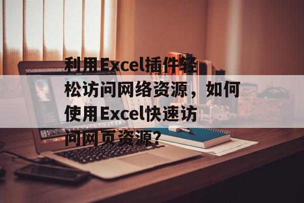 利用Excel插件轻松访问网络资源,如何使用Excel快速访问网页资源? 利用Excel插件轻松访问网络资源,如何使用Excel快速访问网页资源?