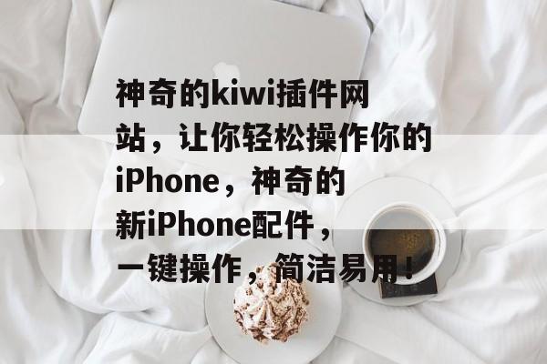 神奇的kiwi插件网站，让你轻松操作你的iPhone，神奇的新iPhone配件，一键操作，简洁易用！