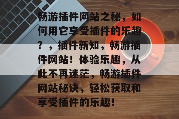 畅游插件网站之秘,如何用它享受插件的乐趣?,插件新知,畅游插件网站!体验乐趣,从此不再迷茫,畅游插件网站秘诀,轻松获取和享受插件的乐趣! 畅游插件网站之秘,如何用它享受插件的乐趣?,插件新知,畅游插件网站!体验乐趣,从此不再迷茫,畅游插件网站秘诀,轻松获取和享受插件的乐趣!