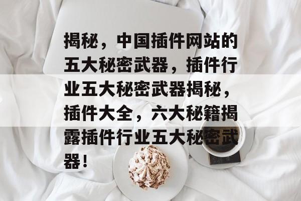 揭秘,中国插件网站的五大秘密武器,插件行业五大秘密武器揭秘,插件大全,六大秘籍揭露插件行业五大秘密武器! 揭秘,中国插件网站的五大秘密武器,插件行业五大秘密武器揭秘,插件大全,六大秘籍揭露插件行业五大秘密武器!