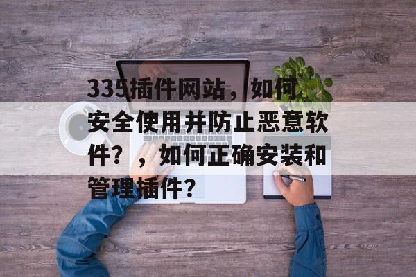 335插件网站，如何安全使用并防止恶意软件？，如何正确安装和管理插件？
