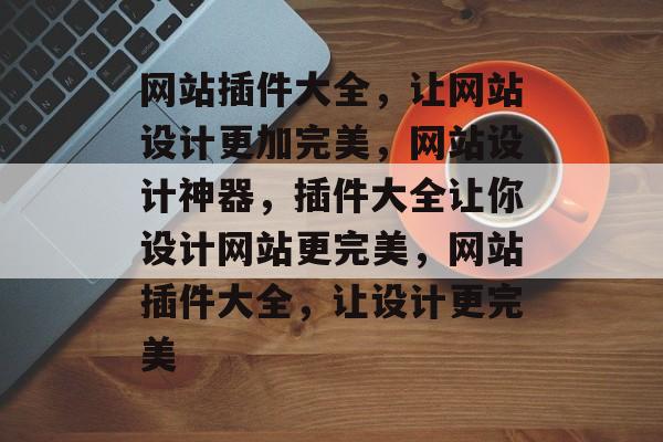 网站插件大全,让网站设计更加完美,网站设计神器,插件大全让你设计网站更完美,网站插件大全,让设计更完美 网站插件大全,让网站设计更加完美,网站设计神器,插件大全让你设计网站更完美,网站插件大全,让设计更完美