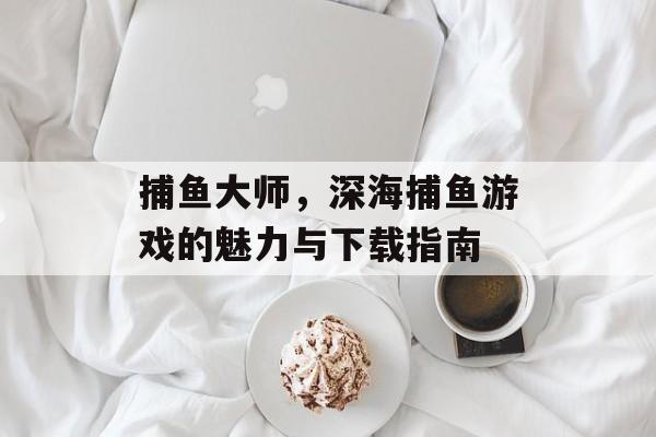 捕鱼大师,深海捕鱼游戏的魅力与下载指南 捕鱼大师,深海捕鱼游戏的魅力与下载指南