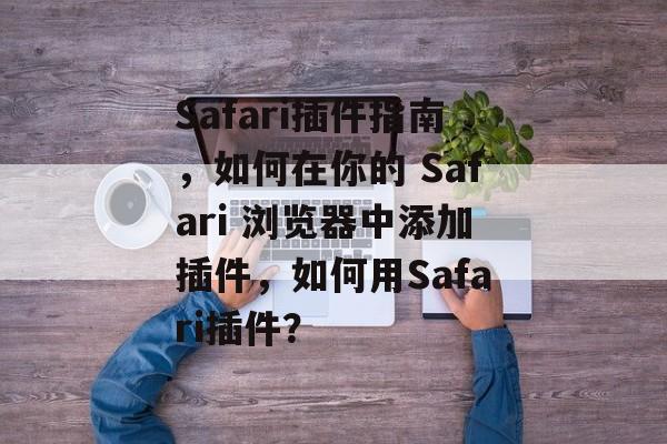 Safari插件指南,如何在你的 Safari 浏览器中添加插件,如何用Safari插件? Safari插件指南,如何在你的 Safari 浏览器中添加插件,如何用Safari插件?