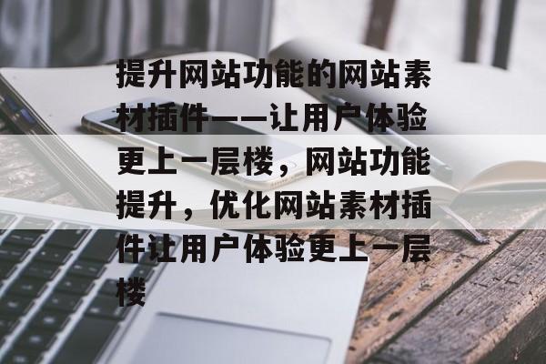 提升网站功能的网站素材插件——让用户体验更上一层楼,网站功能提升,优化网站素材插件让用户体验更上一层楼 提升网站功能的网站素材插件——让用户体验更上一层楼,网站功能提升,优化网站素材插件让用户体验更上一层楼