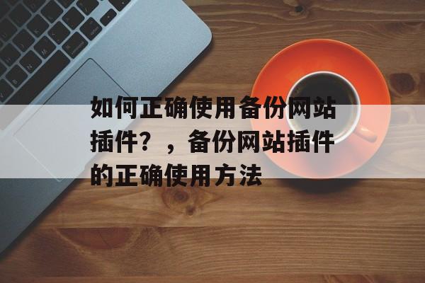 如何正确使用备份网站插件?,备份网站插件的正确使用方法 如何正确使用备份网站插件?,备份网站插件的正确使用方法