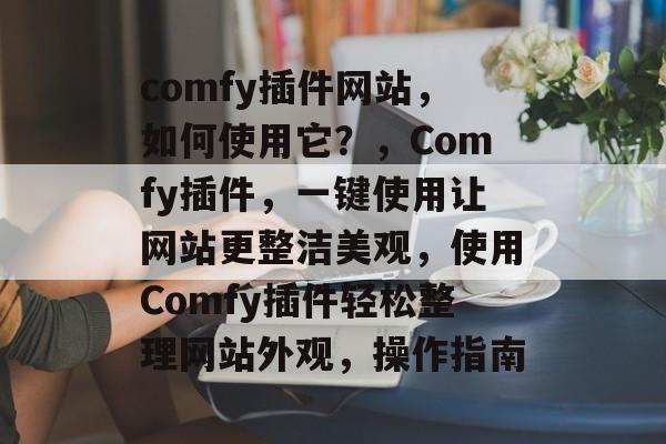comfy插件网站，如何使用它？，Comfy插件，一键使用让网站更整洁美观，使用Comfy插件轻松整理网站外观，操作指南