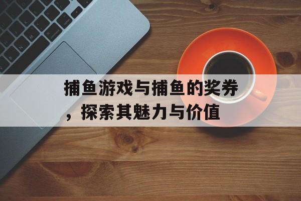 捕鱼游戏与捕鱼的奖券,探索其魅力与价值 捕鱼游戏与捕鱼的奖券,探索其魅力与价值