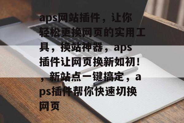 aps网站插件,让你轻松更换网页的实用工具,换站神器,aps插件让网页换新如初!,新站点一键搞定,aps插件帮你快速切换网页 aps网站插件,让你轻松更换网页的实用工具,换站神器,aps插件让网页换新如初!,新站点一键搞定,aps插件帮你快速切换网页