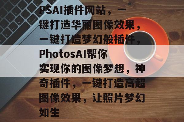 PSAI插件网站,一键打造华丽图像效果,一键打造梦幻般插件,PhotosAI帮你实现你的图像梦想,神奇插件,一键打造高超图像效果,让照片梦幻如生 PSAI插件网站,一键打造华丽图像效果,一键打造梦幻般插件,PhotosAI帮你实现你的图像梦想,神奇插件,一键打造高超图像效果,让照片梦幻如生