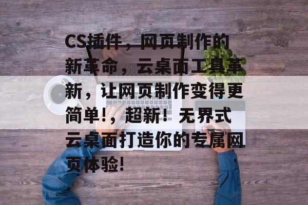 CS插件,网页制作的新革命,云桌面工具革新,让网页制作变得更简单!,超新!无界式云桌面打造你的专属网页体验! CS插件,网页制作的新革命,云桌面工具革新,让网页制作变得更简单!,超新!无界式云桌面打造你的专属网页体验!