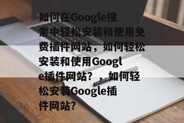 如何在Google搜索中轻松安装和使用免费插件网站,如何轻松安装和使用Google插件网站?,如何轻松安装Google插件网站? 如何在Google搜索中轻松安装和使用免费插件网站,如何轻松安装和使用Google插件网站?,如何轻松安装Google插件网站?