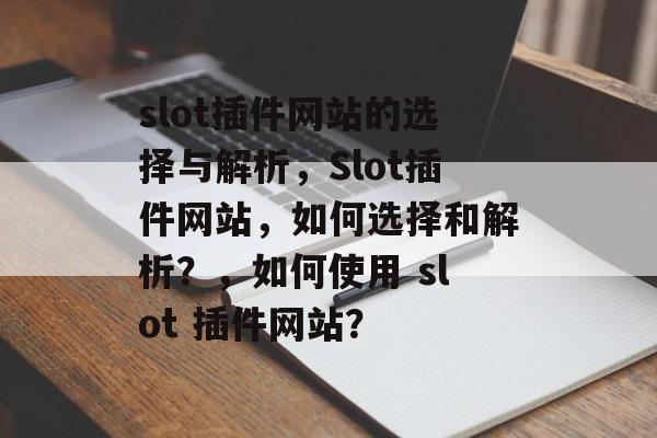 slot插件网站的选择与解析,Slot插件网站,如何选择和解析?,如何使用 slot 插件网站? slot插件网站的选择与解析,Slot插件网站,如何选择和解析?,如何使用 slot 插件网站?