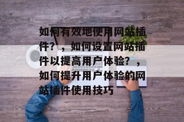 如何有效地使用网站插件?,如何设置网站插件以提高用户体验?,如何提升用户体验的网站插件使用技巧 如何有效地使用网站插件?,如何设置网站插件以提高用户体验?,如何提升用户体验的网站插件使用技巧