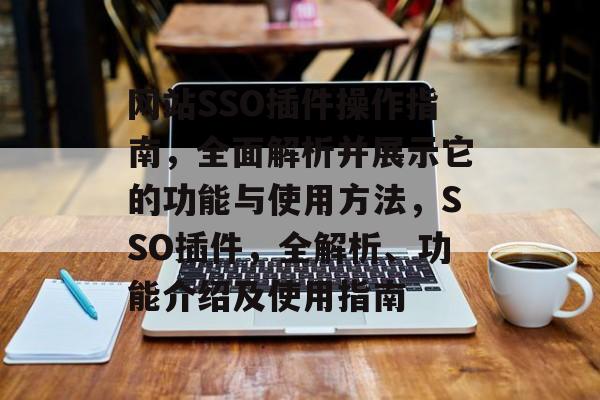 网站SSO插件操作指南,全面解析并展示它的功能与使用方法,SSO插件,全解析、功能介绍及使用指南 网站SSO插件操作指南,全面解析并展示它的功能与使用方法,SSO插件,全解析、功能介绍及使用指南