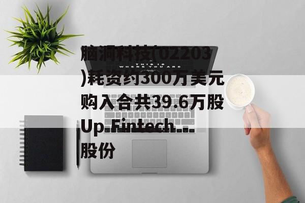 脑洞科技(02203)耗资约300万美元购入合共39.6万股Up Fintech股份 脑洞科技(02203)耗资约300万美元购入合共39.6万股Up Fintech股份