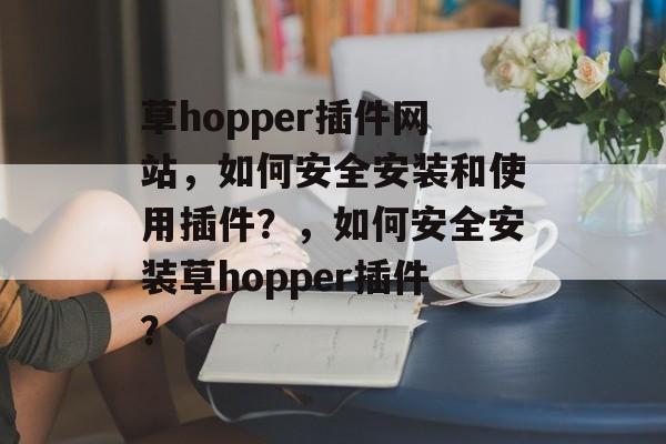 草hopper插件网站，如何安全安装和使用插件？，如何安全安装草hopper插件？