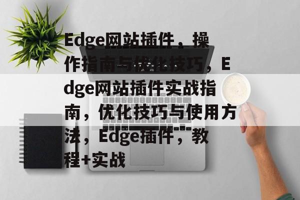 Edge网站插件,操作指南与优化技巧,Edge网站插件实战指南,优化技巧与使用方法,Edge插件,教程+实战 Edge网站插件,操作指南与优化技巧,Edge网站插件实战指南,优化技巧与使用方法,Edge插件,教程+实战