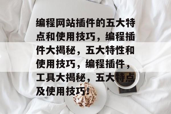 编程网站插件的五大特点和使用技巧,编程插件大揭秘,五大特性和使用技巧,编程插件,工具大揭秘,五大特点及使用技巧! 编程网站插件的五大特点和使用技巧,编程插件大揭秘,五大特性和使用技巧,编程插件,工具大揭秘,五大特点及使用技巧!