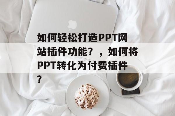 如何轻松打造PPT网站插件功能？，如何将PPT转化为付费插件？