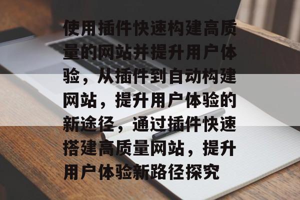 使用插件快速构建高质量的网站并提升用户体验,从插件到自动构建网站,提升用户体验的新途径,通过插件快速搭建高质量网站,提升用户体验新路径探究 使用插件快速构建高质量的网站并提升用户体验,从插件到自动构建网站,提升用户体验的新途径,通过插件快速搭建高质量网站,提升用户体验新路径探究