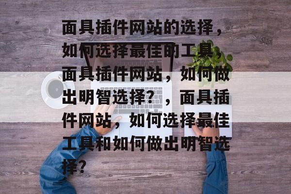 面具插件网站的选择,如何选择最佳的工具,面具插件网站,如何做出明智选择?,面具插件网站,如何选择最佳工具和如何做出明智选择? 面具插件网站的选择,如何选择最佳的工具,面具插件网站,如何做出明智选择?,面具插件网站,如何选择最佳工具和如何做出明智选择?