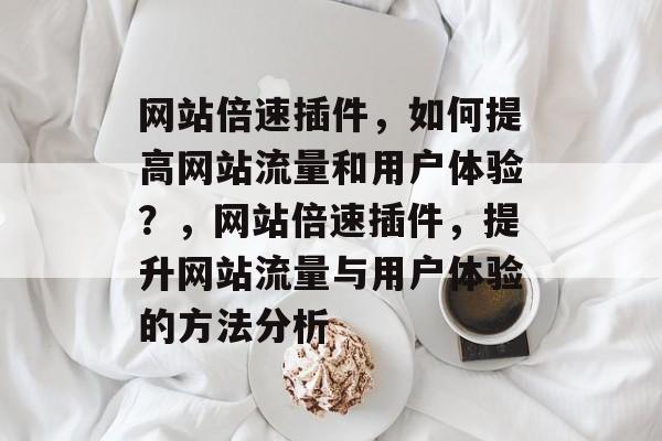 网站倍速插件,如何提高网站流量和用户体验?,网站倍速插件,提升网站流量与用户体验的方法分析 网站倍速插件,如何提高网站流量和用户体验?,网站倍速插件,提升网站流量与用户体验的方法分析