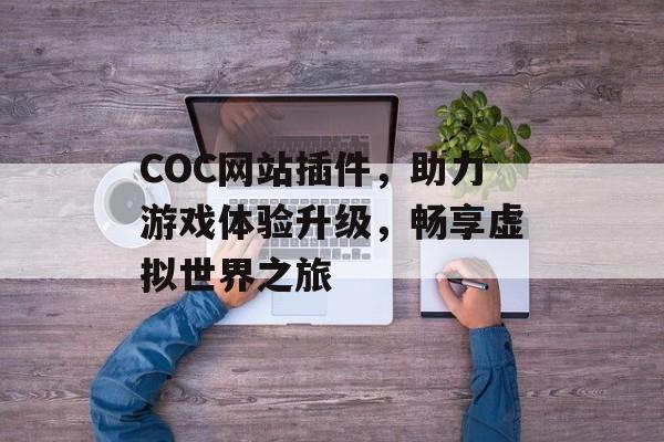 COC网站插件,助力游戏体验升级,畅享虚拟世界之旅 COC网站插件,助力游戏体验升级,畅享虚拟世界之旅