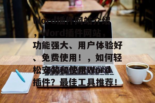 Word插件网站介绍，Word插件网站，功能强大、用户体验好、免费使用！，如何轻松安装和使用Word插件？最佳工具推荐！
