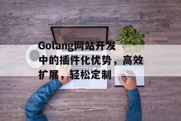Golang网站开发中的插件化优势,高效扩展,轻松定制 Golang网站开发中的插件化优势,高效扩展,轻松定制