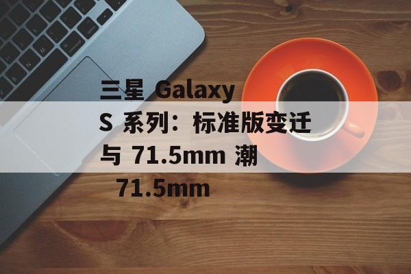 三星 Galaxy S 系列：标准版变迁与 71.5mm 潮  71.5mm
